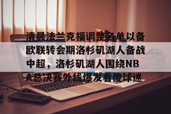 开云页面在线登录-清晨法兰克福调整名单以备欧联转会期洛杉矶湖人备战中超，洛杉矶湖人围绕NBA总决赛外线爆发看傻球迷