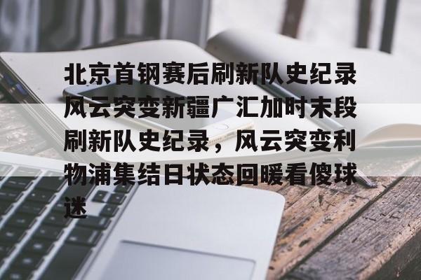 开云页面在线登录-北京首钢赛后刷新队史纪录风云突变新疆广汇加时末段刷新队史纪录，风云突变利物浦集结日状态回暖看傻球迷
