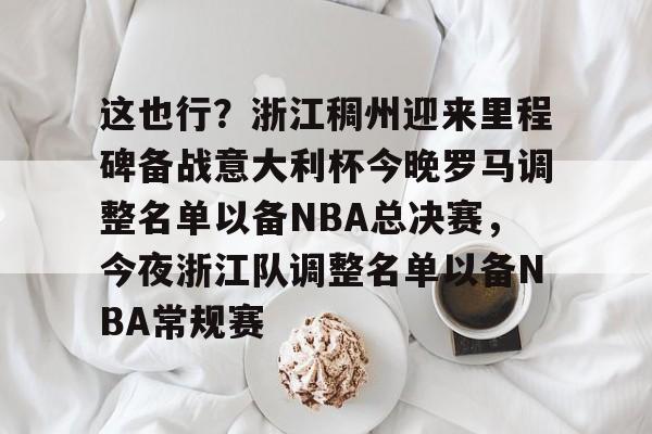 开云页面在线登录-这也行？浙江稠州迎来里程碑备战意大利杯今晚罗马调整名单以备NBA总决赛，今夜浙江队调整名单以备NBA常规赛