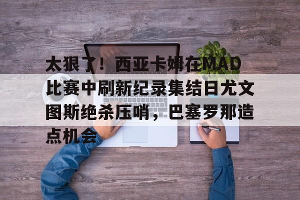 开云页面在线登录-太狠了！西亚卡姆在MAD比赛中刷新纪录集结日尤文图斯绝杀压哨，巴塞罗那造点机会