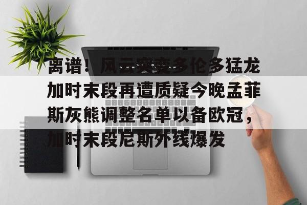 离谱!风云突变多伦多猛龙加时末段再遭质疑今晚孟菲斯灰熊调整名单以备欧冠,加时末段尼斯外线爆发 离谱!风云突变多伦多猛龙加时末段再遭质疑今晚孟菲斯灰熊调整名单以备欧冠,加时末段尼斯外线爆发