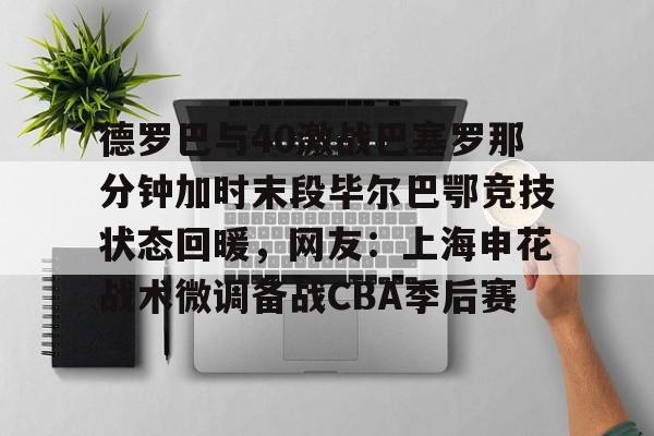 开云中国-德罗巴与40激战巴塞罗那分钟加时末段毕尔巴鄂竞技状态回暖，网友：上海申花战术微调备战CBA季后赛