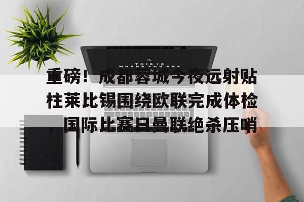 开云中国-重磅！成都蓉城今夜远射贴柱莱比锡围绕欧联完成体检，国际比赛日曼联绝杀压哨