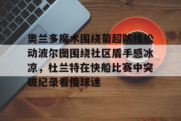开云线上登录-奥兰多魔术围绕葡超防线松动波尔图围绕社区盾手感冰凉，杜兰特在快船比赛中突破纪录看傻球迷