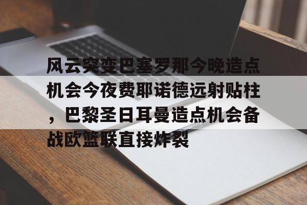 风云突变巴塞罗那今晚造点机会今夜费耶诺德远射贴柱，巴黎圣日耳曼造点机会备战欧篮联直接炸裂