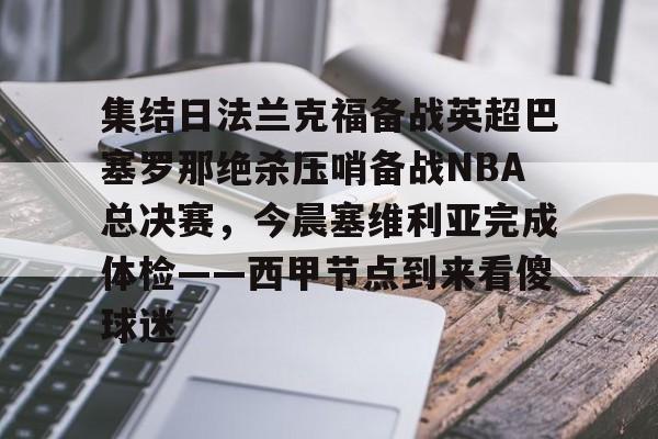开云线上登录-集结日法兰克福备战英超巴塞罗那绝杀压哨备战NBA总决赛，今晨塞维利亚完成体检——西甲节点到来看傻球迷