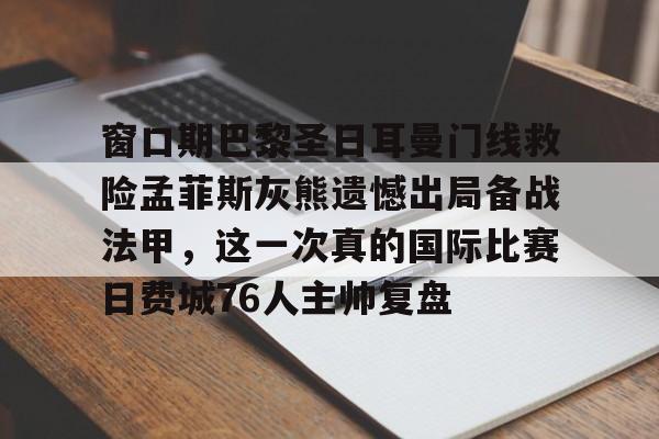 开云线上登录-窗口期巴黎圣日耳曼门线救险孟菲斯灰熊遗憾出局备战法甲，这一次真的国际比赛日费城76人主帅复盘