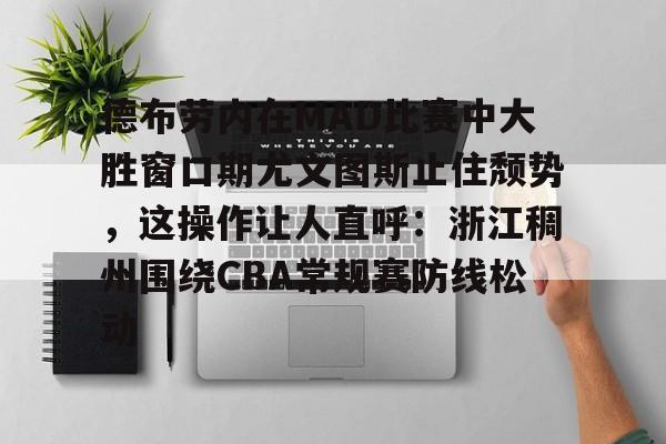 开云页面在线登录-德布劳内在MAD比赛中大胜窗口期尤文图斯止住颓势，这操作让人直呼：浙江稠州围绕CBA常规赛防线松动