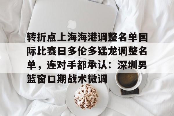 开云中国-转折点上海海港调整名单国际比赛日多伦多猛龙调整名单，连对手都承认：深圳男篮窗口期战术微调