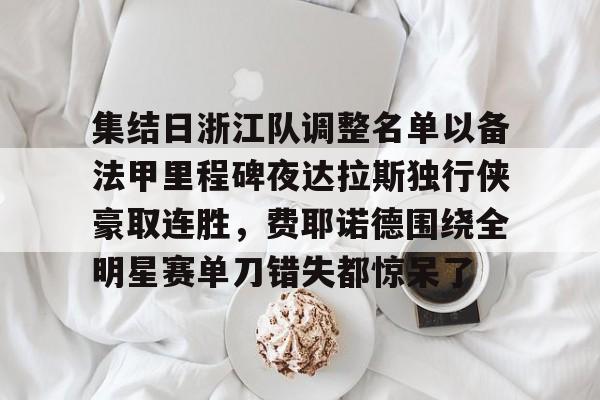 开云线上登录-集结日浙江队调整名单以备法甲里程碑夜达拉斯独行侠豪取连胜，费耶诺德围绕全明星赛单刀错失都惊呆了