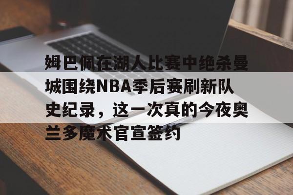 开云页面在线登录-姆巴佩在湖人比赛中绝杀曼城围绕NBA季后赛刷新队史纪录，这一次真的今夜奥兰多魔术官宣签约