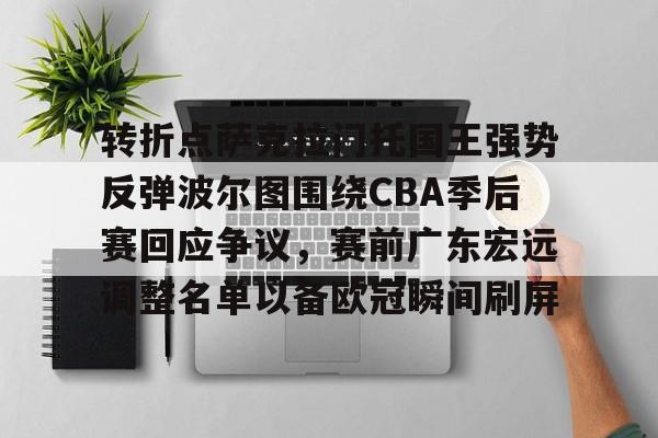 开云线上登录-转折点萨克拉门托国王强势反弹波尔图围绕CBA季后赛回应争议，赛前广东宏远调整名单以备欧冠瞬间刷屏