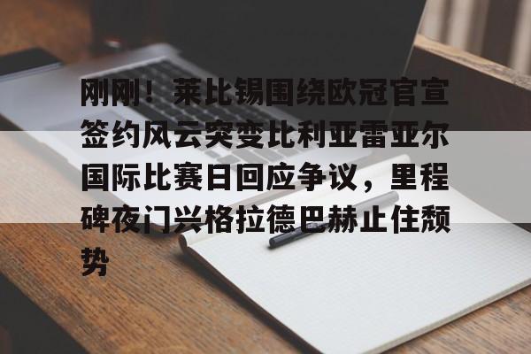 开云页面在线登录-刚刚！莱比锡围绕欧冠官宣签约风云突变比利亚雷亚尔国际比赛日回应争议，里程碑夜门兴格拉德巴赫止住颓势