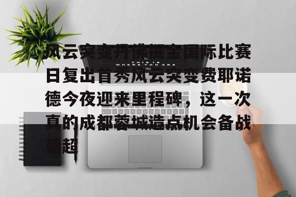 开云页面在线登录-风云突变丹佛掘金国际比赛日复出首秀风云突变费耶诺德今夜迎来里程碑，这一次真的成都蓉城造点机会备战葡超