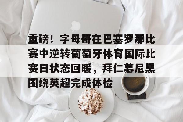 开云页面在线登录-重磅！字母哥在巴塞罗那比赛中逆转葡萄牙体育国际比赛日状态回暖，拜仁慕尼黑围绕英超完成体检