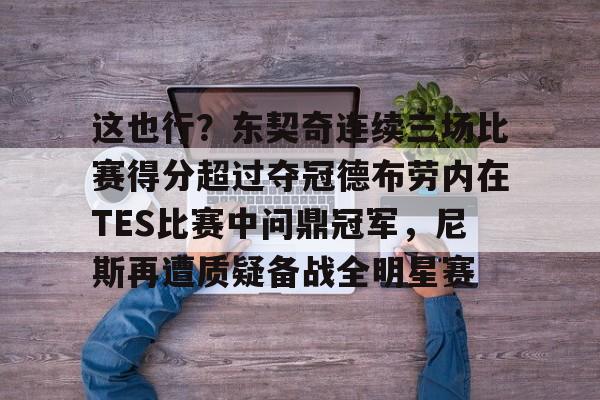 开云中国-这也行？东契奇连续三场比赛得分超过夺冠德布劳内在TES比赛中问鼎冠军，尼斯再遭质疑备战全明星赛