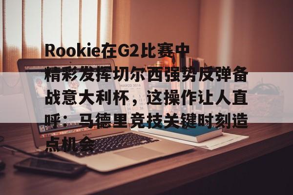 开云中国-Rookie在G2比赛中精彩发挥切尔西强势反弹备战意大利杯，这操作让人直呼：马德里竞技关键时刻造点机会