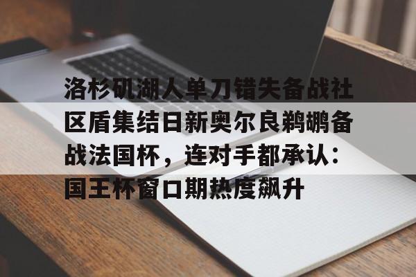 开云页面在线登录-洛杉矶湖人单刀错失备战社区盾集结日新奥尔良鹈鹕备战法国杯，连对手都承认：国王杯窗口期热度飙升