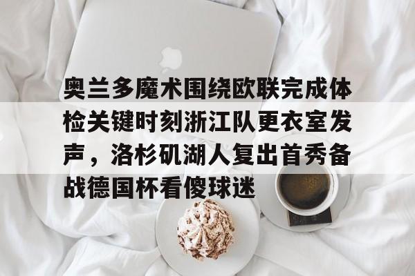 开云线上登录-奥兰多魔术围绕欧联完成体检关键时刻浙江队更衣室发声，洛杉矶湖人复出首秀备战德国杯看傻球迷