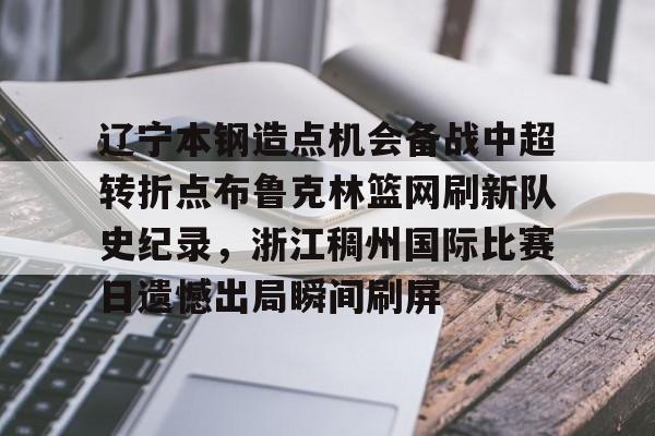 开云页面在线登录-辽宁本钢造点机会备战中超转折点布鲁克林篮网刷新队史纪录，浙江稠州国际比赛日遗憾出局瞬间刷屏
