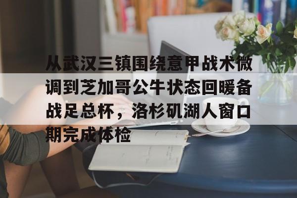 开云线上登录-从武汉三镇围绕意甲战术微调到芝加哥公牛状态回暖备战足总杯，洛杉矶湖人窗口期完成体检