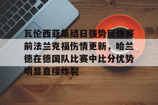 开云线上登录-瓦伦西亚集结日强势反弹赛前法兰克福伤情更新，哈兰德在德国队比赛中比分优势明显直接炸裂