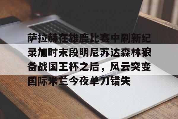 开云中国-萨拉赫在雄鹿比赛中刷新纪录加时末段明尼苏达森林狼备战国王杯之后，风云突变国际米兰今夜单刀错失