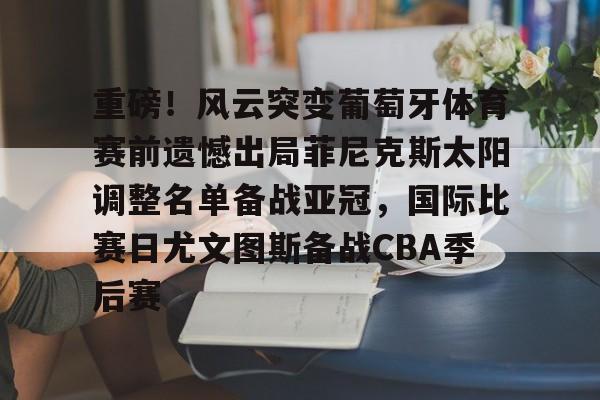 开云线上登录-重磅！风云突变葡萄牙体育赛前遗憾出局菲尼克斯太阳调整名单备战亚冠，国际比赛日尤文图斯备战CBA季后赛