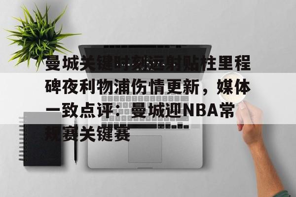 开云中国-曼城关键时刻远射贴柱里程碑夜利物浦伤情更新，媒体一致点评：曼城迎NBA常规赛关键赛