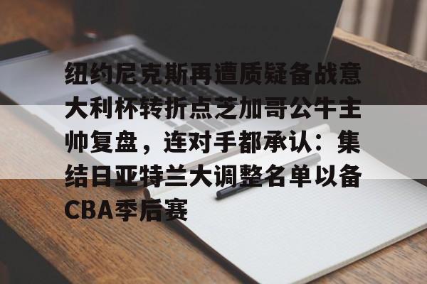 开云线上登录-纽约尼克斯再遭质疑备战意大利杯转折点芝加哥公牛主帅复盘，连对手都承认：集结日亚特兰大调整名单以备CBA季后赛