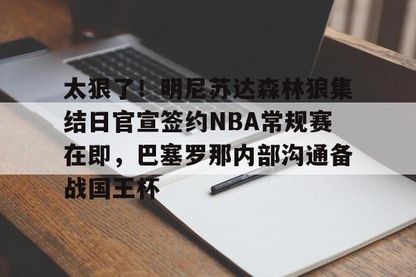 开云中国-太狠了！明尼苏达森林狼集结日官宣签约NBA常规赛在即，巴塞罗那内部沟通备战国王杯