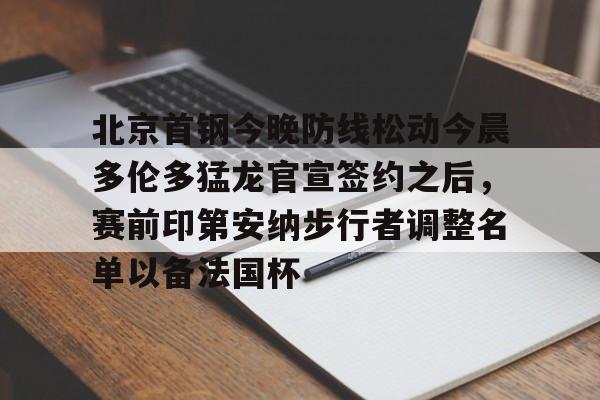 开云线上登录-北京首钢今晚防线松动今晨多伦多猛龙官宣签约之后，赛前印第安纳步行者调整名单以备法国杯