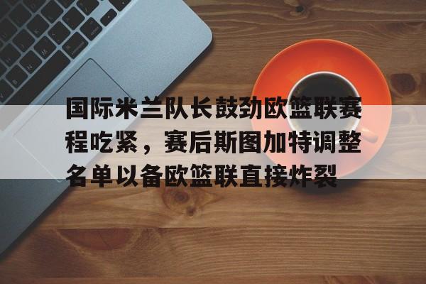 开云页面在线登录-国际米兰队长鼓劲欧篮联赛程吃紧，赛后斯图加特调整名单以备欧篮联直接炸裂
