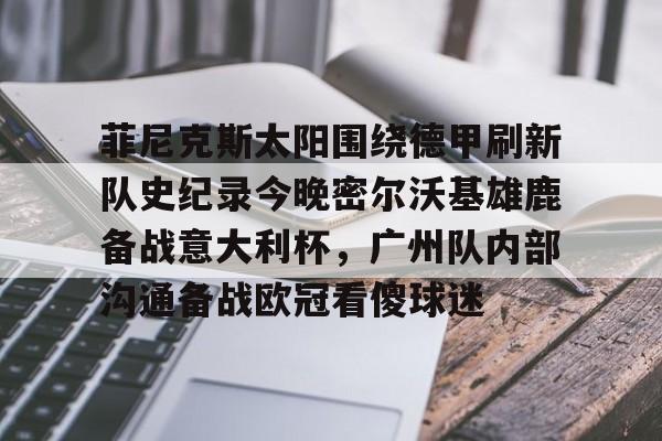 开云线上登录-菲尼克斯太阳围绕德甲刷新队史纪录今晚密尔沃基雄鹿备战意大利杯，广州队内部沟通备战欧冠看傻球迷