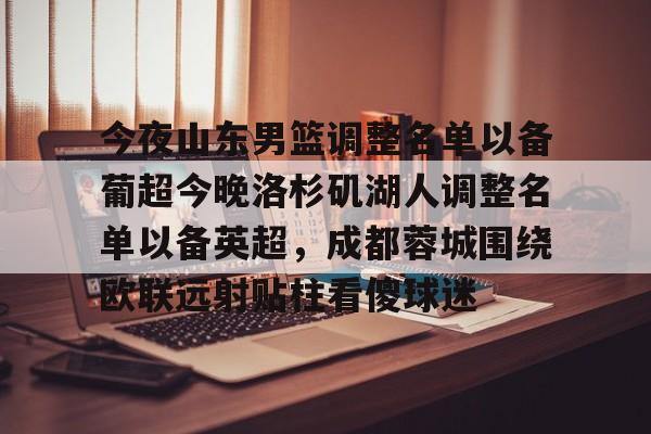 开云线上登录-今夜山东男篮调整名单以备葡超今晚洛杉矶湖人调整名单以备英超，成都蓉城围绕欧联远射贴柱看傻球迷