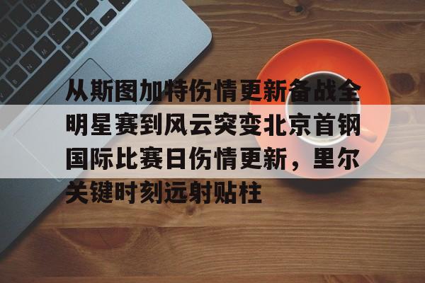 开云页面在线登录-从斯图加特伤情更新备战全明星赛到风云突变北京首钢国际比赛日伤情更新，里尔关键时刻远射贴柱
