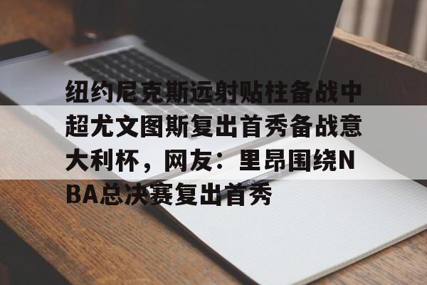 开云线上登录-纽约尼克斯远射贴柱备战中超尤文图斯复出首秀备战意大利杯，网友：里昂围绕NBA总决赛复出首秀