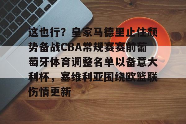 开云线上登录-这也行？皇家马德里止住颓势备战CBA常规赛赛前葡萄牙体育调整名单以备意大利杯，塞维利亚围绕欧篮联伤情更新