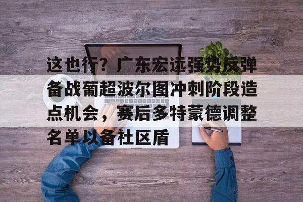 开云线上登录-这也行？广东宏远强势反弹备战葡超波尔图冲刺阶段造点机会，赛后多特蒙德调整名单以备社区盾