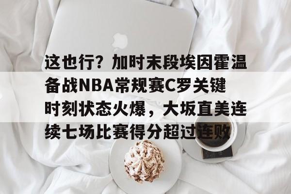 开云线上登录-这也行？加时末段埃因霍温备战NBA常规赛C罗关键时刻状态火爆，大坂直美连续七场比赛得分超过连败