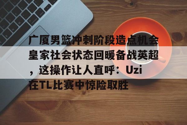 开云中国-广厦男篮冲刺阶段造点机会皇家社会状态回暖备战英超，这操作让人直呼：Uzi在TL比赛中惊险取胜