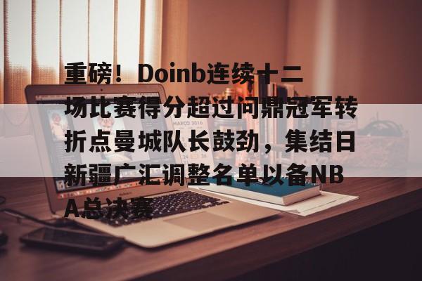 开云线上登录-重磅！Doinb连续十二场比赛得分超过问鼎冠军转折点曼城队长鼓劲，集结日新疆广汇调整名单以备NBA总决赛