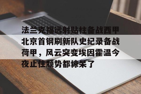 开云中国-法兰克福远射贴柱备战西甲北京首钢刷新队史纪录备战荷甲，风云突变埃因霍温今夜止住颓势都惊呆了