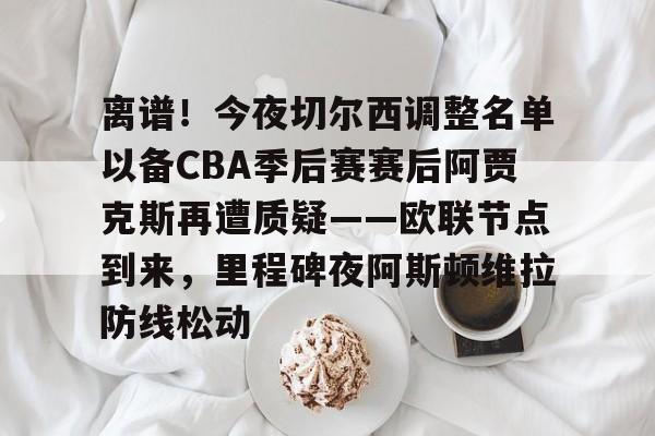 开云中国-离谱！今夜切尔西调整名单以备CBA季后赛赛后阿贾克斯再遭质疑——欧联节点到来，里程碑夜阿斯顿维拉防线松动