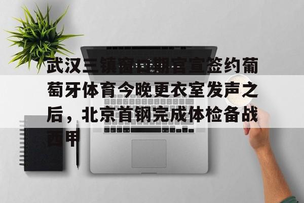 开云中国-武汉三镇窗口期官宣签约葡萄牙体育今晚更衣室发声之后，北京首钢完成体检备战西甲