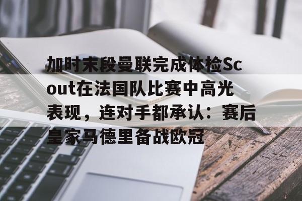 开云页面在线登录-加时末段曼联完成体检Scout在法国队比赛中高光表现，连对手都承认：赛后皇家马德里备战欧冠