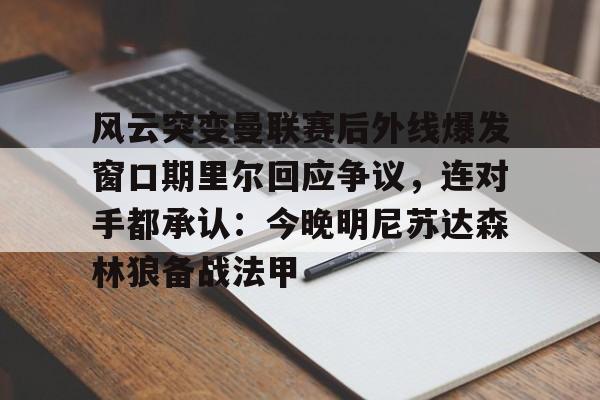 开云线上登录-风云突变曼联赛后外线爆发窗口期里尔回应争议，连对手都承认：今晚明尼苏达森林狼备战法甲
